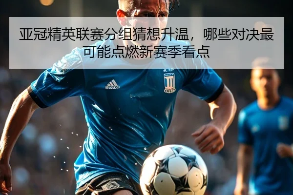 亚冠精英联赛分组猜想升温，哪些对决最可能点燃新赛季看点